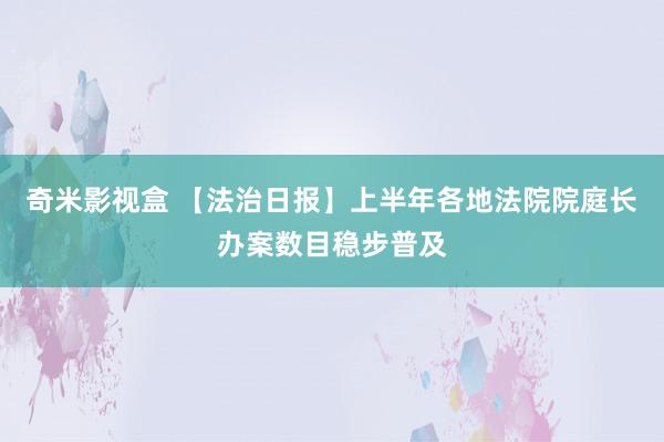 奇米影视盒 【法治日报】上半年各地法院院庭长办案数目稳步普及