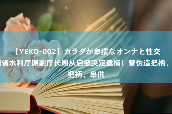 【YEKD-002】カラダが卑猥なオンナと性交 贵州省水利厅原副厅长周从启被决定逮捕！曾伪造把柄、串供