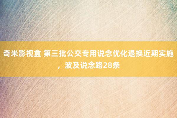 奇米影视盒 第三批公交专用说念优化退换近期实施，波及说念路28条