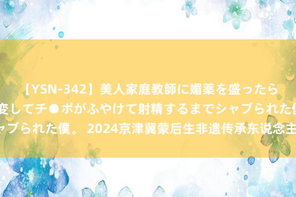 【YSN-342】美人家庭教師に媚薬を盛ったら、ドすけべぇ先生に豹変してチ●ポがふやけて射精するまでシャブられた僕。 2024京津冀蒙后生非遗传承东说念主推介——北京