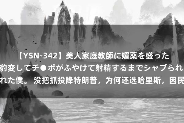 【YSN-342】美人家庭教師に媚薬を盛ったら、ドすけべぇ先生に豹変してチ●ポがふやけて射精するまでシャブられた僕。 没把抓投降特朗普，为何还选哈里斯，因民主党内大佬和金主看好