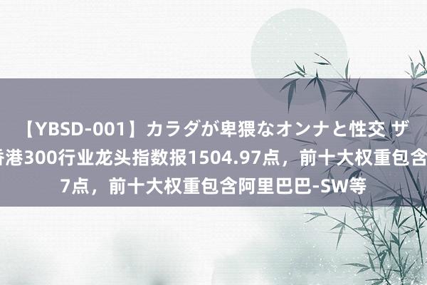 【YBSD-001】カラダが卑猥なオンナと性交 ザ★ベスト 中证香港300行业龙头指数报1504.97点，前十大权重包含阿里巴巴-SW等