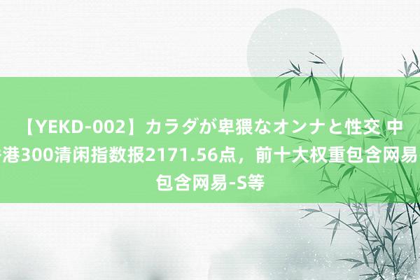 【YEKD-002】カラダが卑猥なオンナと性交 中证香港300清闲指数报2171.56点，前十大权重包含网易-S等