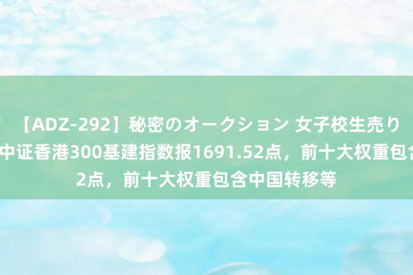 【ADZ-292】秘密のオークション 女子校生売ります なつみ 中证香港300基建指数报1691.52点，前十大权重包含中国转移等