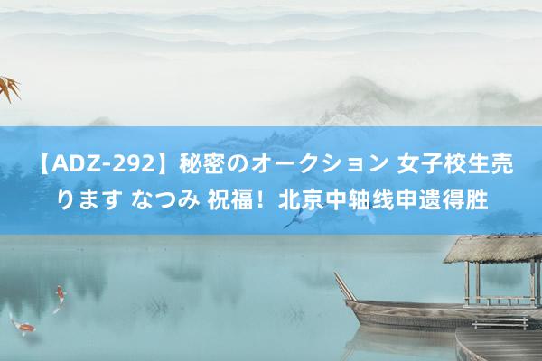 【ADZ-292】秘密のオークション 女子校生売ります なつみ 祝福！北京中轴线申遗得胜