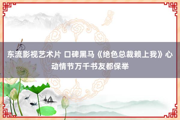 东流影视艺术片 口碑黑马《绝色总裁赖上我》心动情节万千书友都保举