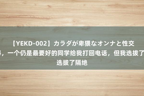 【YEKD-002】カラダが卑猥なオンナと性交 倏得，一个仍是最要好的同学给我打回电话，但我选拔了隔绝