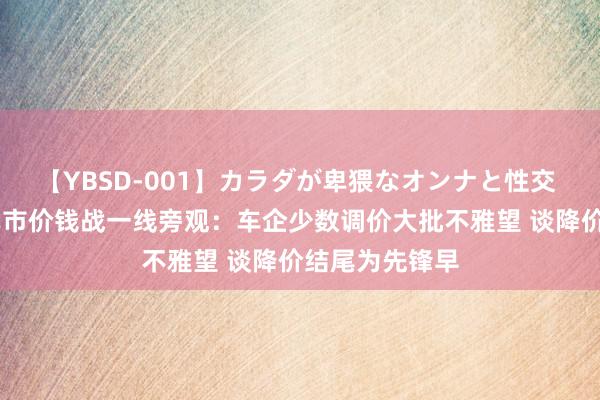 【YBSD-001】カラダが卑猥なオンナと性交 ザ★ベスト 车市价钱战一线旁观：车企少数调价大批不雅望 谈降价结尾为先锋早