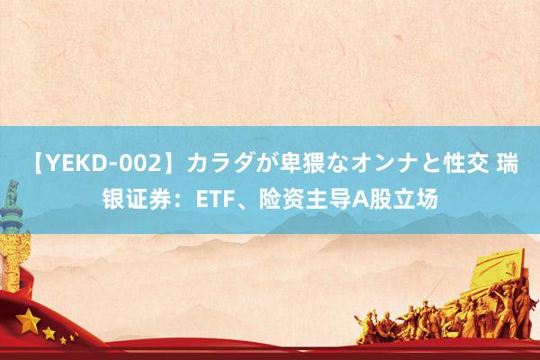 【YEKD-002】カラダが卑猥なオンナと性交 瑞银证券：ETF、险资主导A股立场