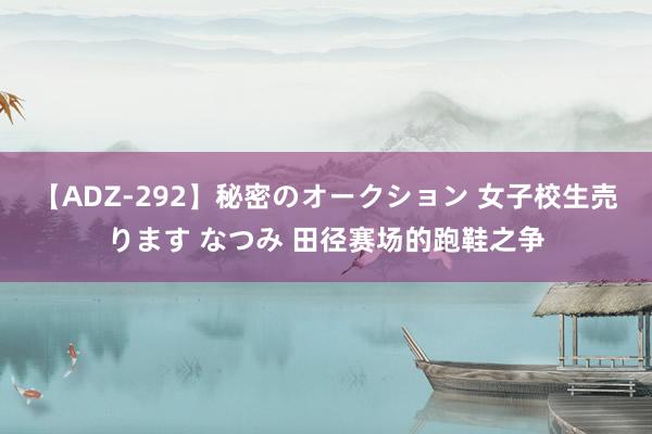 【ADZ-292】秘密のオークション 女子校生売ります なつみ 田径赛场的跑鞋之争