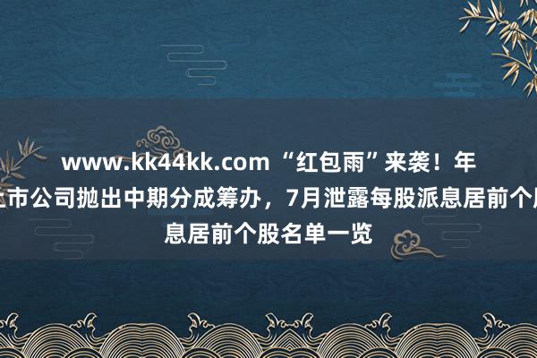 www.kk44kk.com “红包雨”来袭！年内逾百家上市公司抛出中期分成筹办，7月泄露每股派息居前个股名单一览