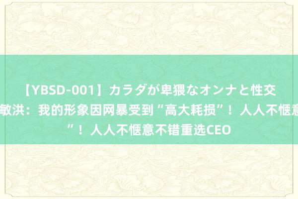 【YBSD-001】カラダが卑猥なオンナと性交 ザ★ベスト 俞敏洪：我的形象因网暴受到“高大耗损”！人人不惬意不错重选CEO