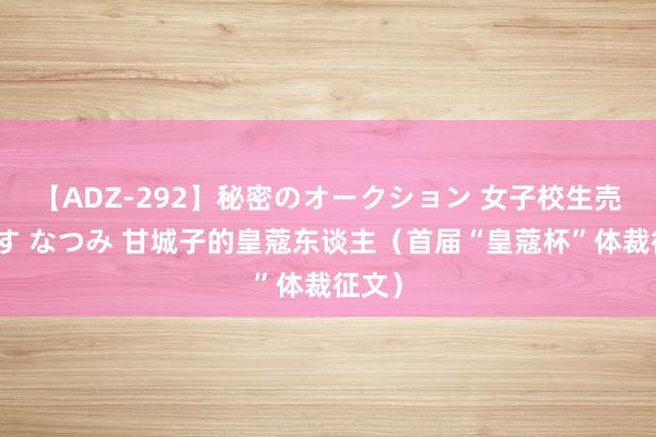 【ADZ-292】秘密のオークション 女子校生売ります なつみ 甘城子的皇蔻东谈主（首届“皇蔻杯”体裁征文）