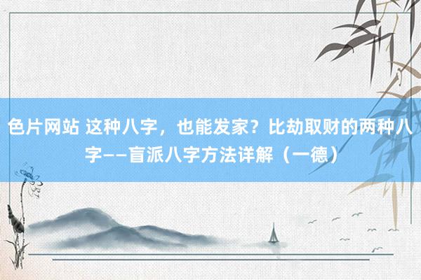 色片网站 这种八字，也能发家？比劫取财的两种八字——盲派八字方法详解（一德）