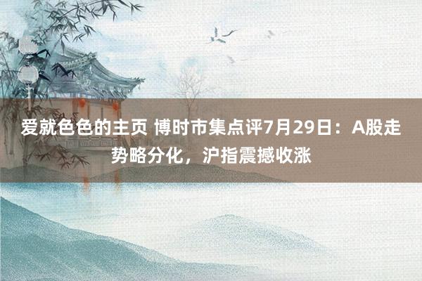 爱就色色的主页 博时市集点评7月29日：A股走势略分化，沪指震撼收涨