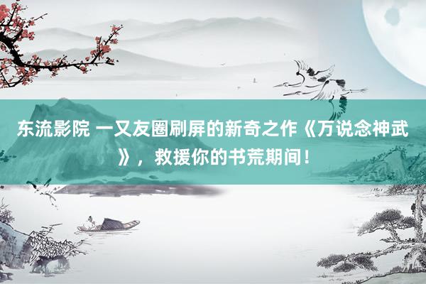 东流影院 一又友圈刷屏的新奇之作《万说念神武》，救援你的书荒期间！