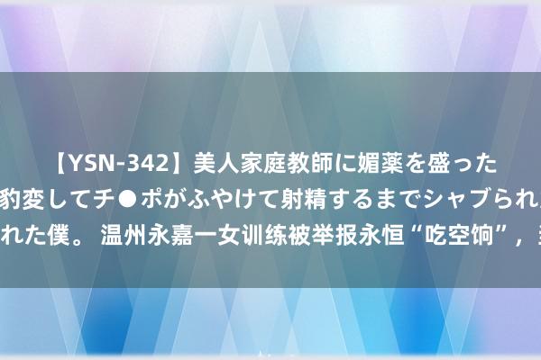 【YSN-342】美人家庭教師に媚薬を盛ったら、ドすけべぇ先生に豹変してチ●ポがふやけて射精するまでシャブられた僕。 温州永嘉一女训练被举报永恒“吃空饷”，当事东说念主回答……