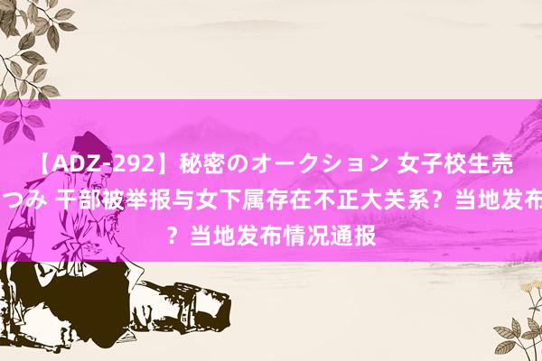 【ADZ-292】秘密のオークション 女子校生売ります なつみ 干部被举报与女下属存在不正大关系？当地发布情况通报