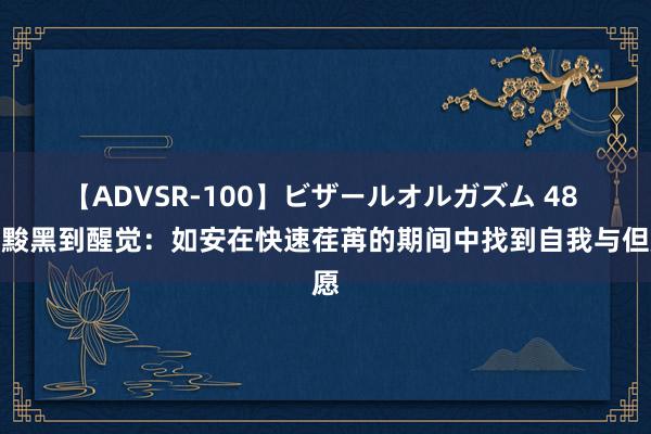 【ADVSR-100】ビザールオルガズム 48 从黢黑到醒觉：如安在快速荏苒的期间中找到自我与但愿