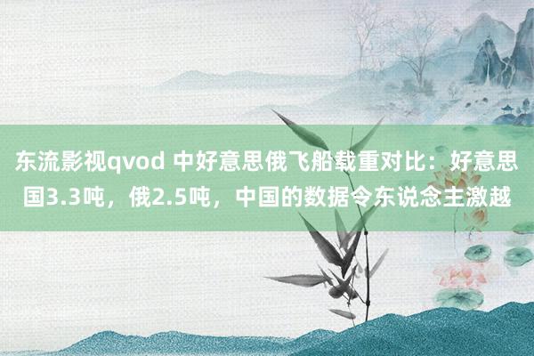 东流影视qvod 中好意思俄飞船载重对比：好意思国3.3吨，俄2.5吨，中国的数据令东说念主激越