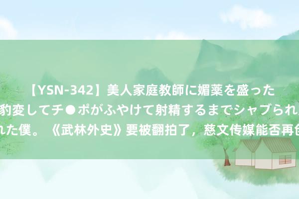 【YSN-342】美人家庭教師に媚薬を盛ったら、ドすけべぇ先生に豹変してチ●ポがふやけて射精するまでシャブられた僕。 《武林外史》要被翻拍了，慈文传媒能否再创经典，让咱们翘首以待