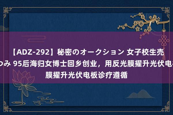 【ADZ-292】秘密のオークション 女子校生売ります なつみ 95后海归女博士回乡创业，用反光膜擢升光伏电板诊疗遵循