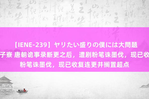 【IENE-239】ヤリたい盛りの僕には大問題！裸族ばかりの女子寮 唐朝诡事录断更之后，遭剧粉笔诛墨伐，现已收复连更并搁置超点