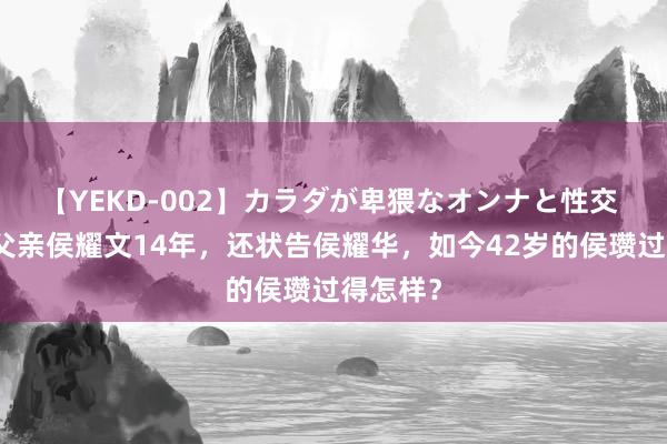 【YEKD-002】カラダが卑猥なオンナと性交 曾归罪父亲侯耀文14年，还状告侯耀华，如今42岁的侯瓒过得怎样？