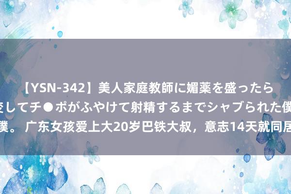 【YSN-342】美人家庭教師に媚薬を盛ったら、ドすけべぇ先生に豹変してチ●ポがふやけて射精するまでシャブられた僕。 广东女孩爱上大20岁巴铁大叔，意志14天就同居，假寓好意思国不生娃