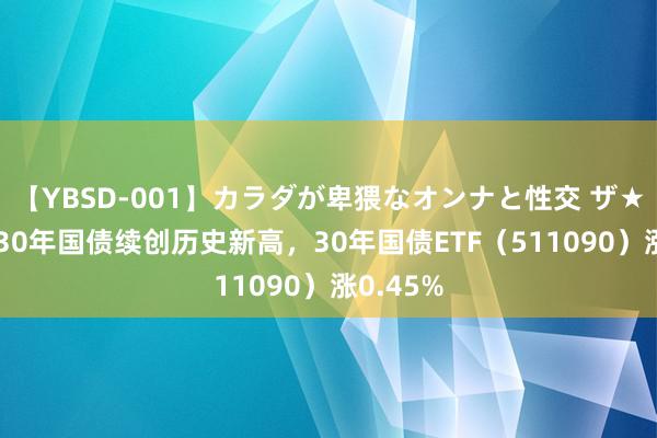 【YBSD-001】カラダが卑猥なオンナと性交 ザ★ベスト 30年国债续创历史新高，30年国债ETF（511090）涨0.45%