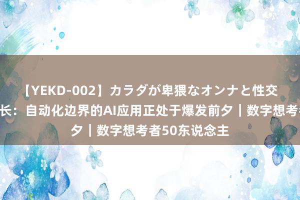 【YEKD-002】カラダが卑猥なオンナと性交 工业富联刘宗长：自动化边界的AI应用正处于爆发前夕｜数字想考者50东说念主