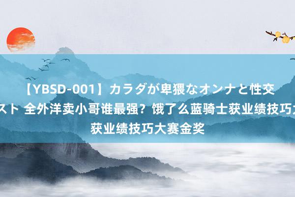 【YBSD-001】カラダが卑猥なオンナと性交 ザ★ベスト 全外洋卖小哥谁最强？饿了么蓝骑士获业绩技巧大赛金奖