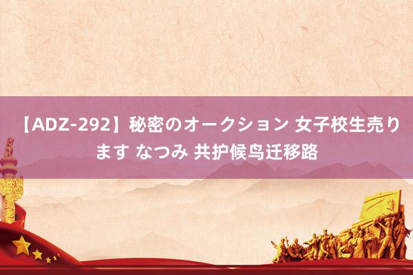 【ADZ-292】秘密のオークション 女子校生売ります なつみ 共护候鸟迁移路