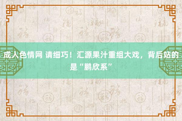 成人色情网 请细巧！汇源果汁重组大戏，背后站的是“鹏欣系”