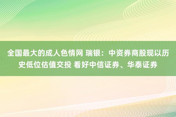 全国最大的成人色情网 瑞银：中资券商股现以历史低位估值交投 看好中信证券、华泰证券