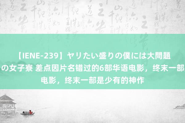 【IENE-239】ヤリたい盛りの僕には大問題！裸族ばかりの女子寮 差点因片名错过的6部华语电影，终末一部是少有的神作