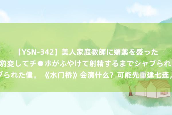 【YSN-342】美人家庭教師に媚薬を盛ったら、ドすけべぇ先生に豹変してチ●ポがふやけて射精するまでシャブられた僕。 《水门桥》会演什么？可能先重建七连，再参加第五次战役