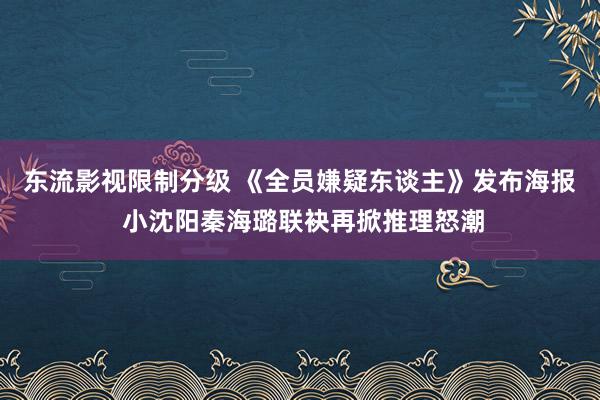 东流影视限制分级 《全员嫌疑东谈主》发布海报 小沈阳秦海璐联袂再掀推理怒潮