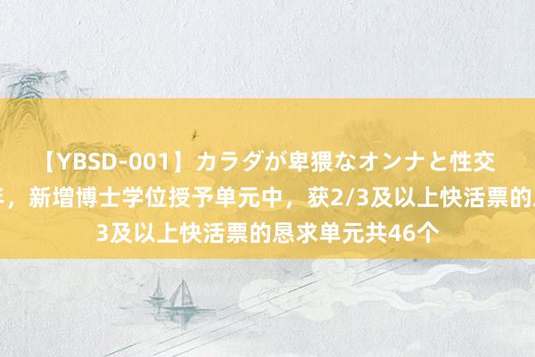 【YBSD-001】カラダが卑猥なオンナと性交 ザ★ベスト 本年，新增博士学位授予单元中，获2/3及以上快活票的恳求单元共46个