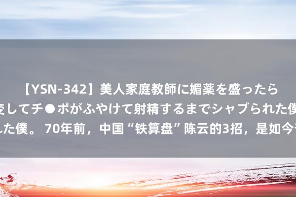【YSN-342】美人家庭教師に媚薬を盛ったら、ドすけべぇ先生に豹変してチ●ポがふやけて射精するまでシャブられた僕。 70年前，中国“铁算盘”陈云的3招，是如今普京该抄的满分答卷