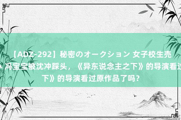 【ADZ-292】秘密のオークション 女子校生売ります なつみ 冯宝宝被沈冲踩头，《异东说念主之下》的导演看过原作品了吗？