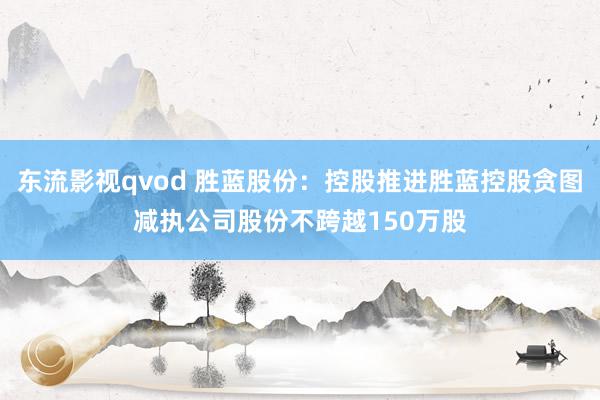 东流影视qvod 胜蓝股份：控股推进胜蓝控股贪图减执公司股份不跨越150万股