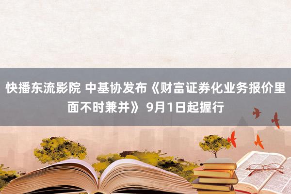 快播东流影院 中基协发布《财富证券化业务报价里面不时兼并》 9月1日起握行