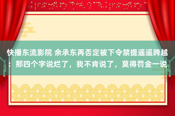 快播东流影院 余承东再否定被下令禁提遥遥跨越：那四个字说烂了，我不肯说了，莫得罚金一说