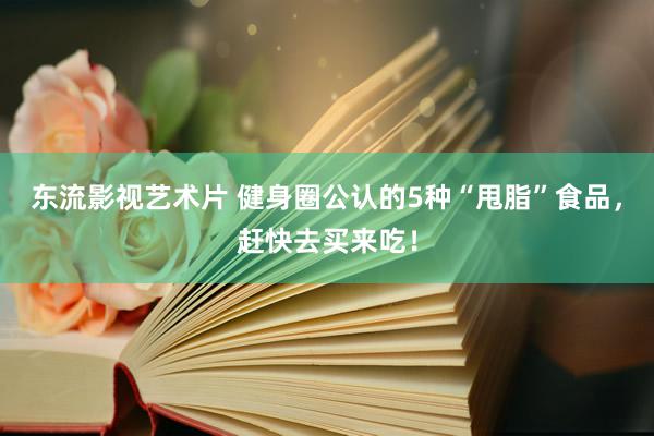 东流影视艺术片 健身圈公认的5种“甩脂”食品，赶快去买来吃！