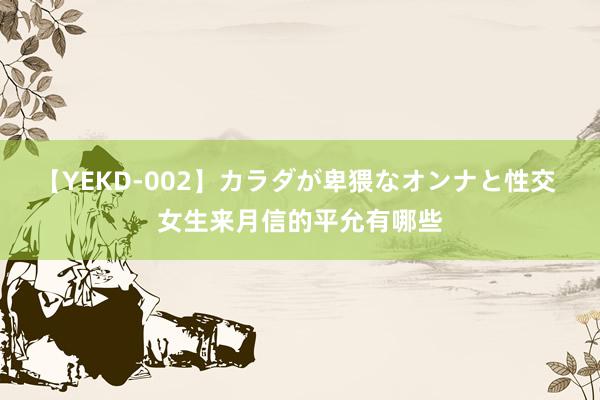 【YEKD-002】カラダが卑猥なオンナと性交 女生来月信的平允有哪些