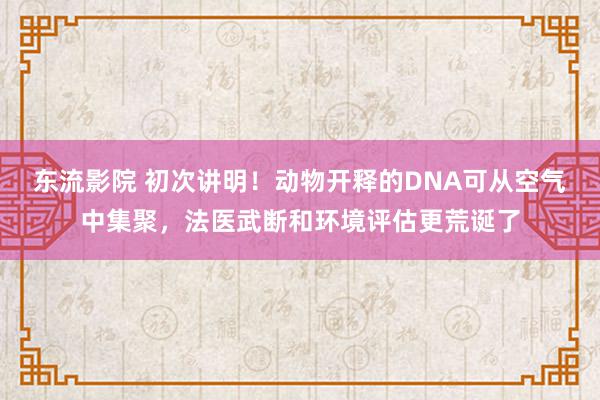 东流影院 初次讲明！动物开释的DNA可从空气中集聚，法医武断和环境评估更荒诞了