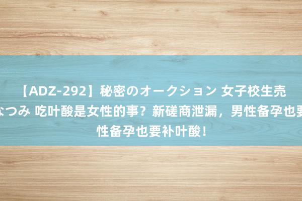 【ADZ-292】秘密のオークション 女子校生売ります なつみ 吃叶酸是女性的事？新磋商泄漏，男性备孕也要补叶酸！