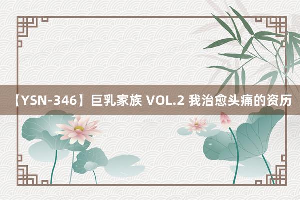 【YSN-346】巨乳家族 VOL.2 我治愈头痛的资历