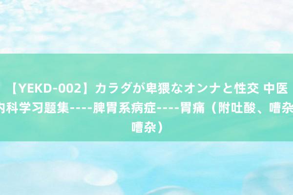 【YEKD-002】カラダが卑猥なオンナと性交 中医内科学习题集----脾胃系病症----胃痛（附吐酸、嘈杂）